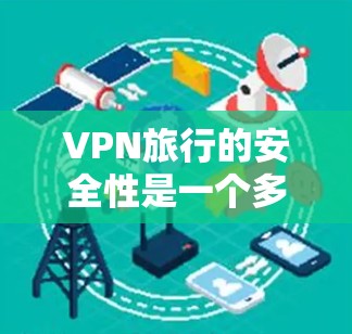 VPN旅行的安全性是一个多维度的问题，涉及的技术、法律、隐私等多方面。以下是对VPN旅行安全性的全面分析和建议