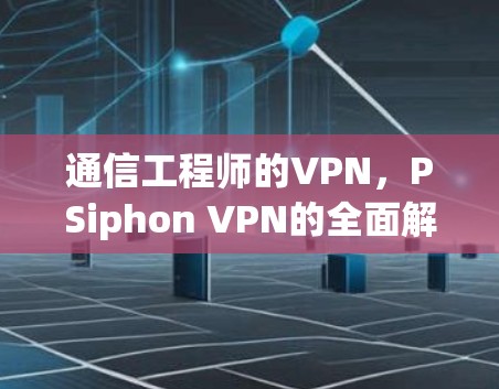 通信工程师的VPN，PSiphon VPN的全面解决方案