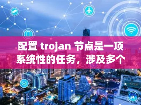 配置 trojan 节点是一项系统性的任务，涉及多个模块和组件的整合和管理。以下是一个分步指南，帮助你系统性地学习并配置 trojan 节点