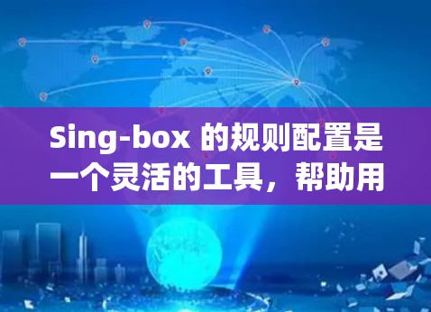 Sing-box 的规则配置是一个灵活的工具，帮助用户定义模型运行的约束条件。以下是详细的步骤指南