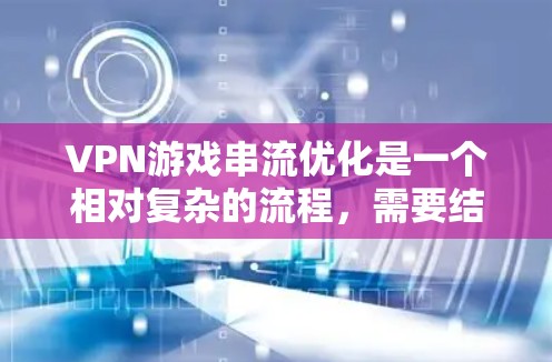 VPN游戏串流优化是一个相对复杂的流程，需要结合多方面的因素来实现最佳效果。以下是一些优化 VPN 游戏串流 的步骤和建议，帮助您更快地下载游戏