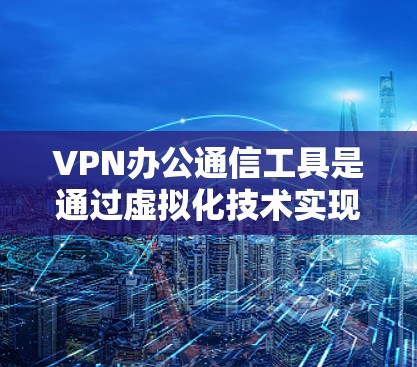 VPN办公通信工具是通过虚拟化技术实现现代办公中的网络连接，提供了丰富的功能以支持文件传输、会议、邮件、文档共享、多语言支持和安全性的需求。以下是对这些工具的详细分析和推荐