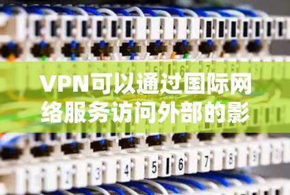 VPN可以通过国际网络服务访问外部的影音内容，但需注意以下几点