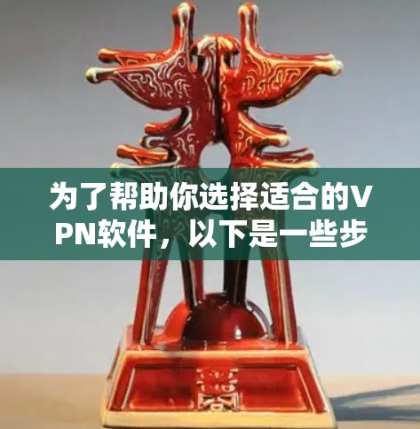 为了帮助你选择适合的VPN软件，以下是一些步骤和建议，帮助你更好地进行选择和使用