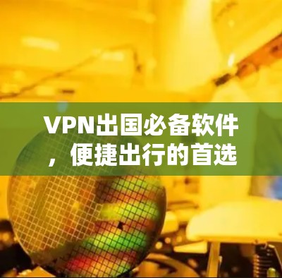 VPN出国必备软件，便捷出行的首选