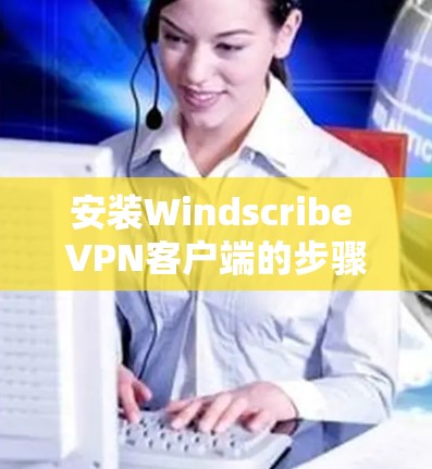 安装Windscribe VPN客户端的步骤如下