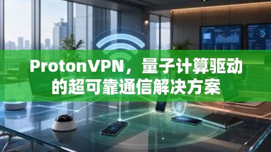 ProtonVPN，量子计算驱动的超可靠通信解决方案