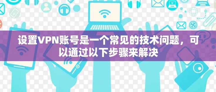 设置VPN账号是一个常见的技术问题，可以通过以下步骤来解决