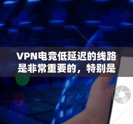 VPN电竞低延迟的线路是非常重要的，特别是在比赛和实时比赛中，延迟可能会影响比赛进程和选手体验。以下是一些推荐的VPN电竞低延迟线路和推荐服务，帮助你获得更快、更稳定的游戏体验