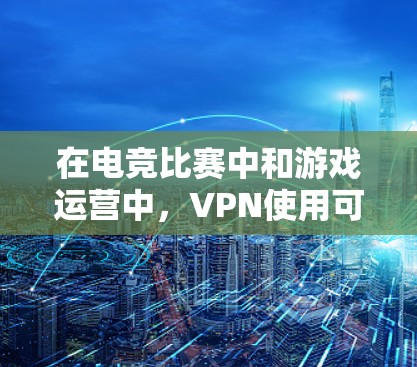 在电竞比赛中和游戏运营中，VPN使用可以有效提升网络性能，避免数据包丢失或延迟。以下是一些常用的VPN加速方案，供你参考