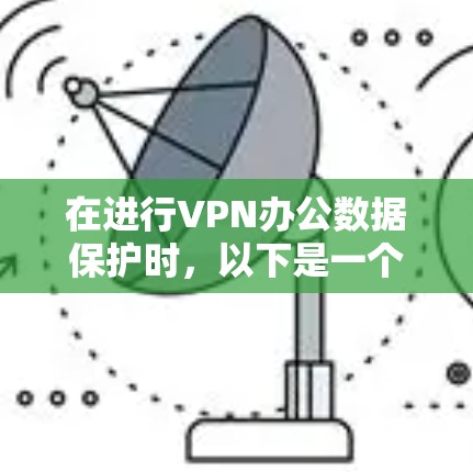在进行VPN办公数据保护时，以下是一个结构化的解决方案，涵盖从选择选择到实施维护的各个方面
