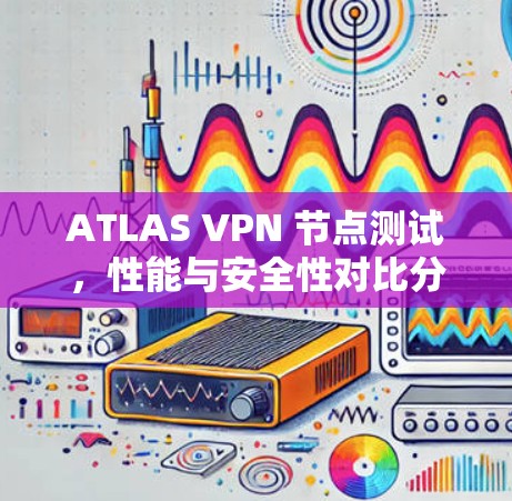 ATLAS VPN 节点测试，性能与安全性对比分析