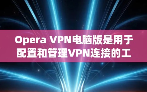 Opera VPN电脑版是用于配置和管理VPN连接的工具，主要功能包括设置IP地址、端口、cookies 和防火墙配置。以下是详细的使用指南