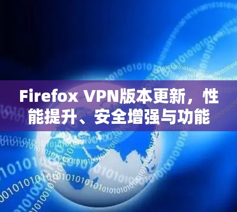 Firefox VPN版本更新，性能提升、安全增强与功能优化