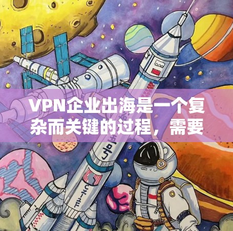VPN企业出海是一个复杂而关键的过程，需要综合考虑法律、合规性、安全、市场拓展和运营策略等多个方面。以下是一个分步指南，帮助您顺利进行这一过程
