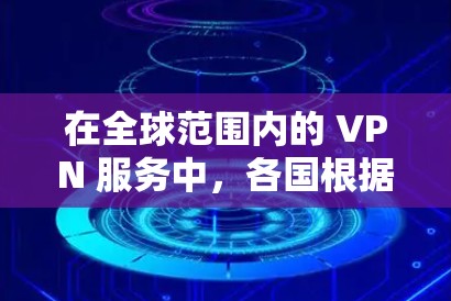 在全球范围内的 VPN 服务中，各国根据自身的发展水平、网络基础设施和法律环境，各有特色和成熟度。以下是全球 VPN 服务的主要特点和现状