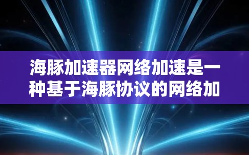 海豚加速器网络加速是一种基于海豚协议的网络加速技术，旨在通过增强数据传输速度和优化用户体验，提升网络性能。以下是对该技术的详细介绍