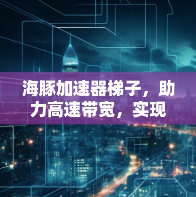 海豚加速器梯子，助力高速带宽，实现高效通信