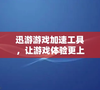 迅游游戏加速工具，让游戏体验更上一层楼