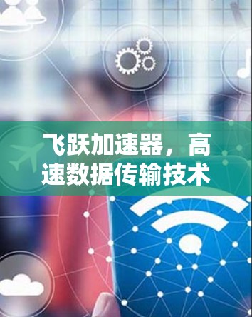 飞跃加速器，高速数据传输技术，助力未来通信未来