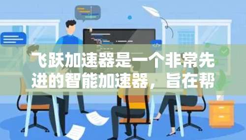 飞跃加速器是一个非常先进的智能加速器，旨在帮助用户提升生产力和效率。如果你对加速器有需求，可以看看以下几点
