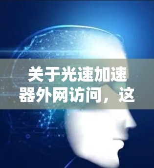 关于光速加速器外网访问，这可能是指您需要通过某种方式访问光速加速器相关的外网网站或平台。以下是一些可能的解释和建议