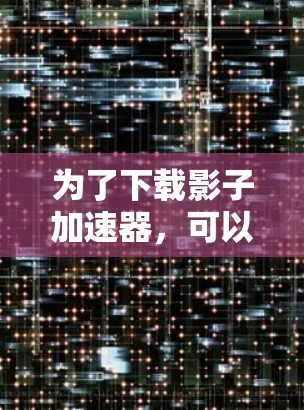 为了下载影子加速器，可以按照以下步骤进行