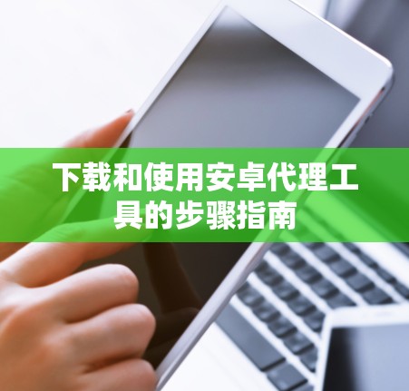 下载和使用安卓代理工具的步骤指南