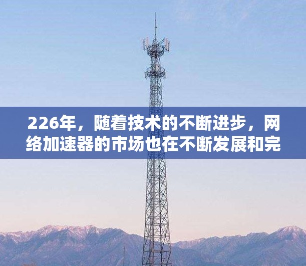 226年，随着技术的不断进步，网络加速器的市场也在不断发展和完善。以下是一些226年网络加速器的排行，供您参考