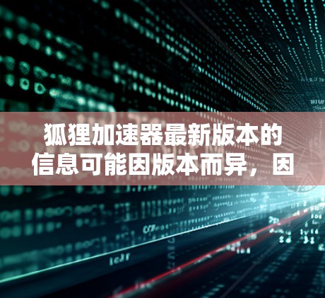 狐狸加速器最新版本的信息可能因版本而异，因此建议您访问狐狸加速器的官方网站或关注其官方公告以获取最新更新。以下是一些常见的狐狸加速器的改进和更新点，供参考