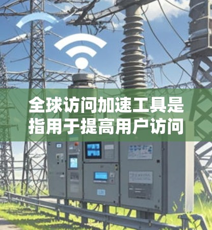 全球访问加速工具是指用于提高用户访问目标国家或地区的效率的软件或工具。这些工具可以帮助用户控制访问次数、时间、内容以及数据备份等。以下是几种常见的全球访问加速工具