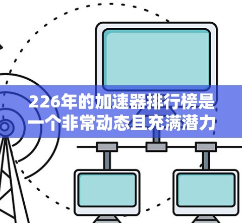 226年的加速器排行榜是一个非常动态且充满潜力的领域，尤其是在人工智能、超级计算机和计算资源方面。以下是一些可能在226年备受关注的加速器排行榜和趋势