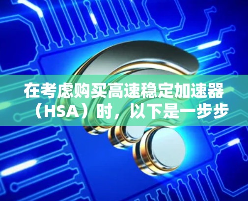 在考虑购买高速稳定加速器（HSA）时，以下是一步步的建议和分析