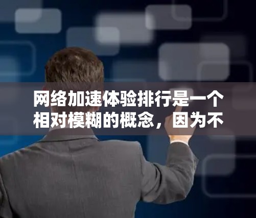 网络加速体验排行是一个相对模糊的概念，因为不同的网络加速工具有不同的性能、功能和用户体验。不过，我可以根据你的需求为您提供一些常见的网络加速工具的排行，供您参考