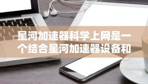 星河加速器科学上网是一个结合星河加速器设备和互联网技术的项目，旨在通过互联网进行科学计算、数据共享和学术交流，促进加速器技术的发展和应用。以下是详细的分步解释
