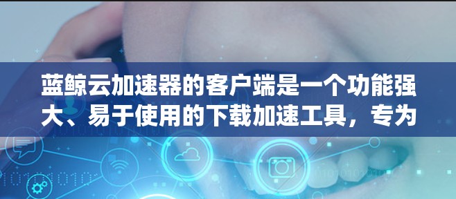 蓝鲸云加速器的客户端是一个功能强大、易于使用的下载加速工具，专为那些下载速度较慢或卡顿的用户设计。以下是 bluesky.com 的详细信息