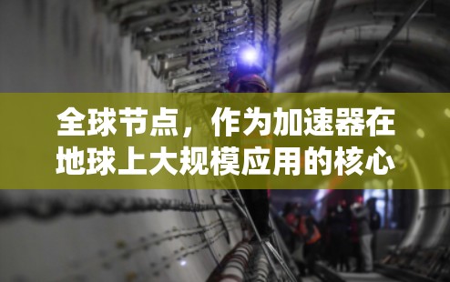 全球节点，作为加速器在地球上大规模应用的核心平台，是一个由多个加速器中心通过互联网连接而成的网络系统。以下是对全球节点的详细解释