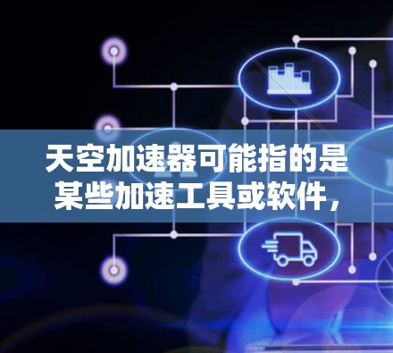 天空加速器可能指的是某些加速工具或软件，具体功能取决于平台或应用。以下是一些常见的加速工具及其特点，供您参考
