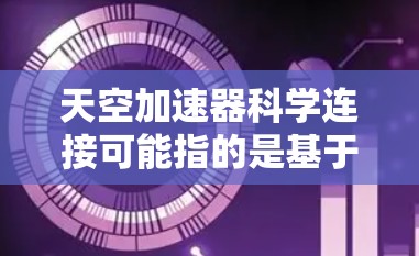 天空加速器科学连接可能指的是基于天线的网络加速工具，用于加速网络连接。以下是关于这个主题的一些信息和建议