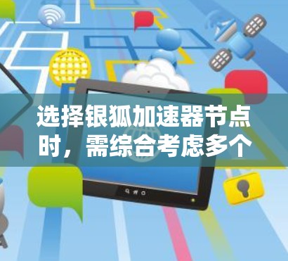 选择银狐加速器节点时，需综合考虑多个因素以确保高效且稳定的网络连接。以下是详细的步骤建议