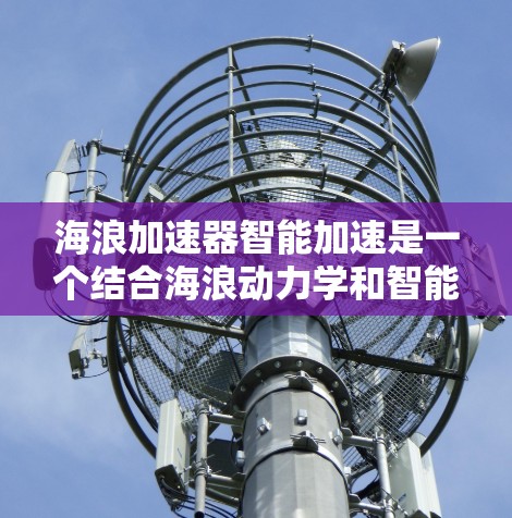 海浪加速器智能加速是一个结合海浪动力学和智能控制的高科技技术，旨在利用海浪的力量来加速物体。以下是对该技术的详细分析和总结