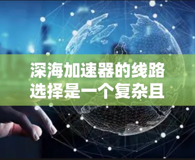 深海加速器的线路选择是一个复杂且多维度的过程，涉及多种技术领域的考虑。以下是对深海加速器线路选择的综合分析和建议