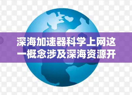 深海加速器科学上网这一概念涉及深海资源开发和科学实验的结合，具体含义如下