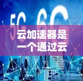 云加速器是一个通过云计算加速服务器的技术，旨在减少服务器延迟，提升用户体验。以下是对云加速器的详细总结