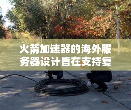 火箭加速器的海外服务器设计旨在支持复杂的太空发射任务，包括发射、通信和数据分析。以下是对这些服务器的详细总结