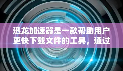 迅龙加速器是一款帮助用户更快下载文件的工具，通过优化下载速度和压缩文件大小来提升用户体验。以下是详细的操作指南，帮助您顺利完成安装和使用