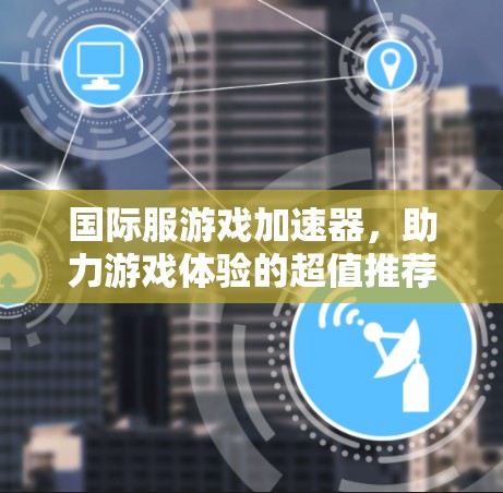国际服游戏加速器，助力游戏体验的超值推荐