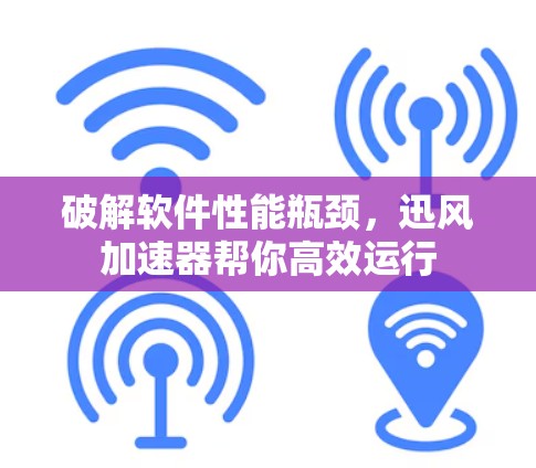 破解软件性能瓶颈，迅风加速器帮你高效运行