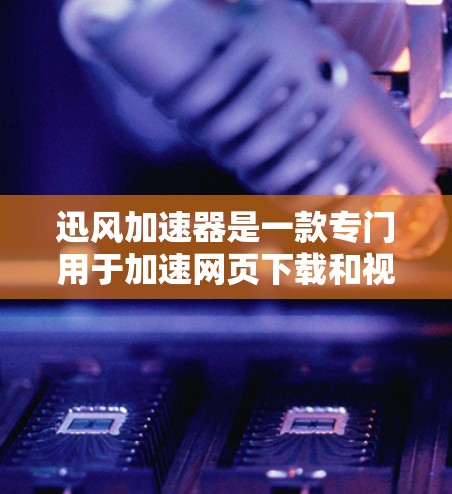 迅风加速器是一款专门用于加速网页下载和视频流的软件工具，旨在提升下载速度。以下是关于迅风加速器的详细信息