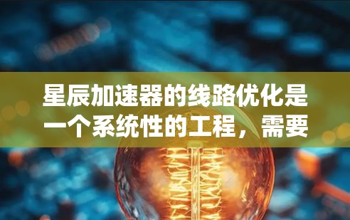 星辰加速器的线路优化是一个系统性的工程，需要从多个方面进行全面考虑。以下是一步步的优化策略